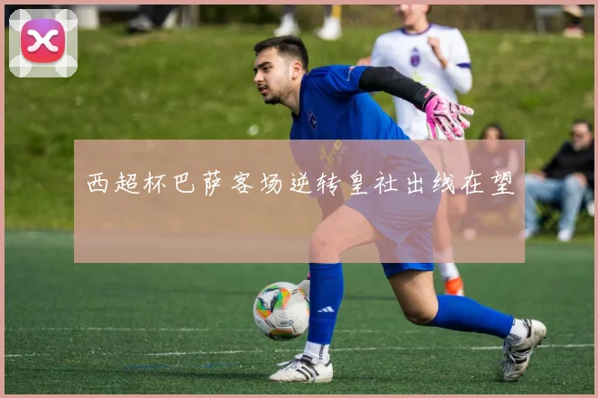 西超杯巴萨客场逆转皇社出线在望