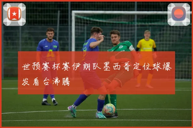 世预赛杯赛伊朗队墨西哥定位球爆发看台沸腾