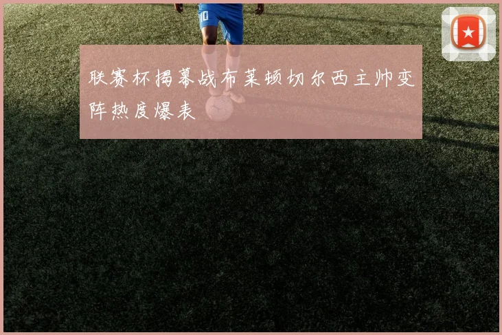 联赛杯揭幕战布莱顿切尔西主帅变阵热度爆表