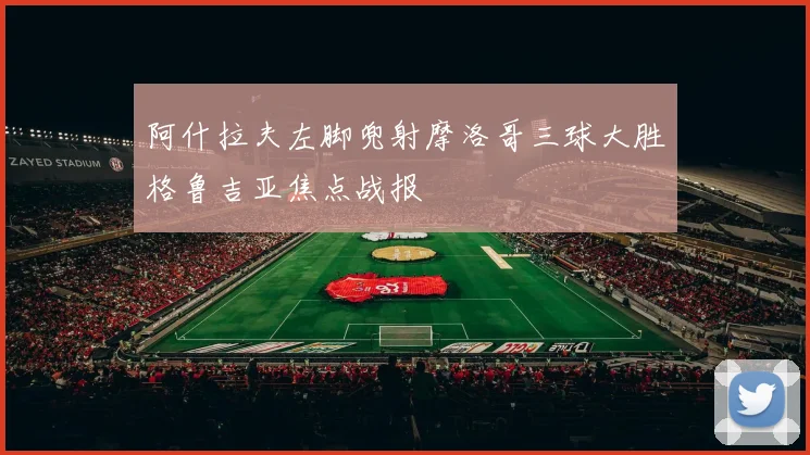 阿什拉夫左脚兜射摩洛哥三球大胜格鲁吉亚焦点战报