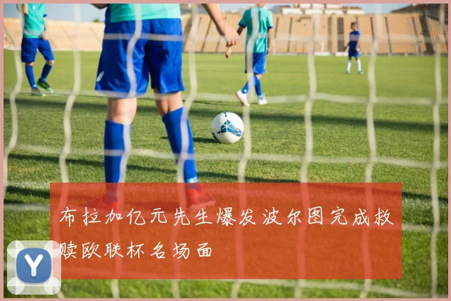 布拉加亿元先生爆发波尔图完成救赎欧联杯名场面