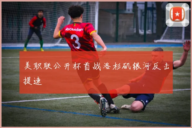 美职联公开杯首战洛杉矶银河反击提速