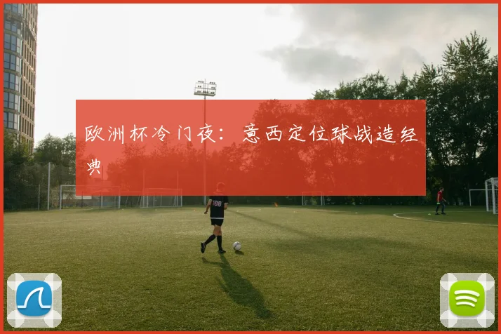 欧洲杯冷门夜：意西定位球战造经典