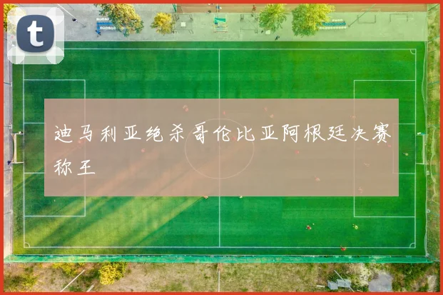 迪马利亚绝杀哥伦比亚阿根廷决赛称王