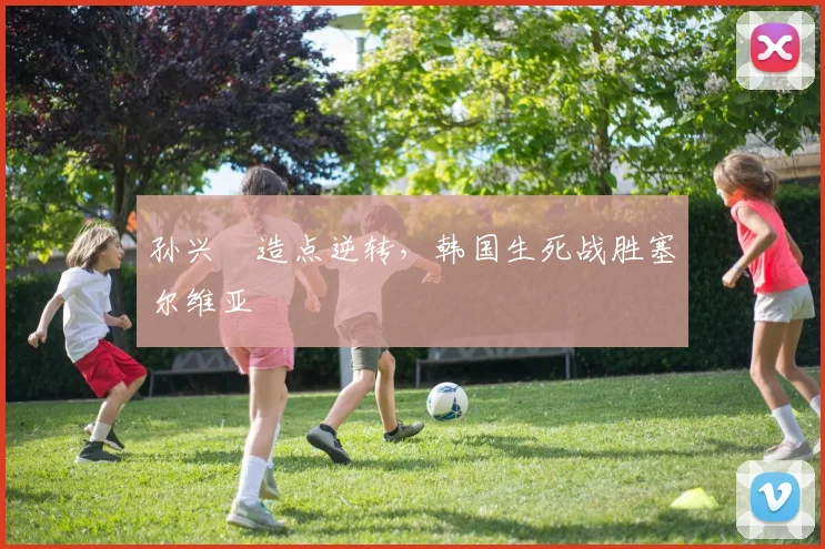 孙兴慜造点逆转，韩国生死战胜塞尔维亚