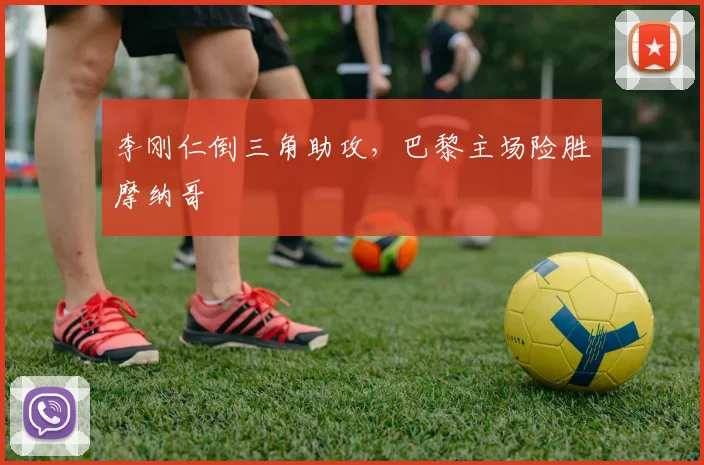 李刚仁倒三角助攻，巴黎主场险胜摩纳哥