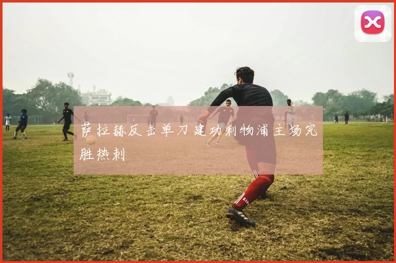 萨拉赫反击单刀建功利物浦主场完胜热刺