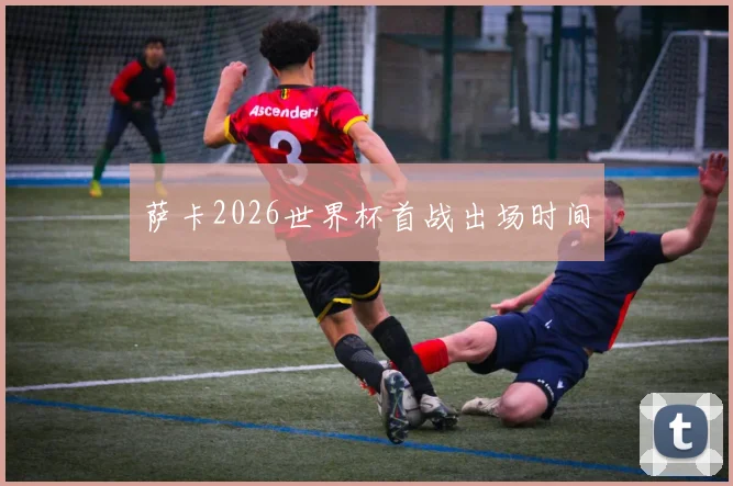 萨卡2026世界杯首战出场时间