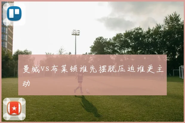 曼城vs布莱顿谁先摆脱压迫谁更主动