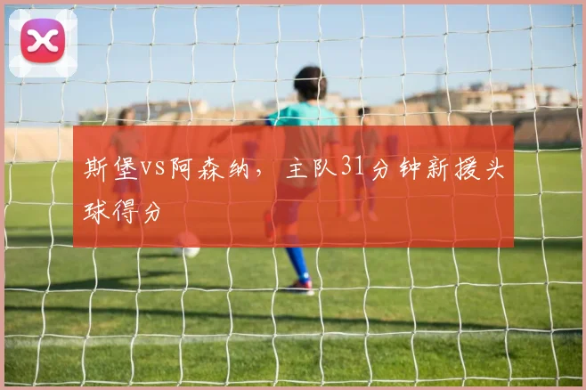 斯堡vs阿森纳，主队31分钟新援头球得分