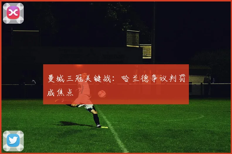 曼城三冠关键战：哈兰德争议判罚成焦点
