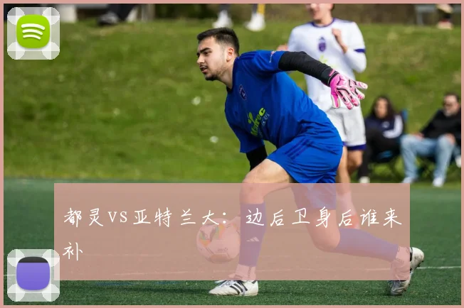 都灵vs亚特兰大：边后卫身后谁来补