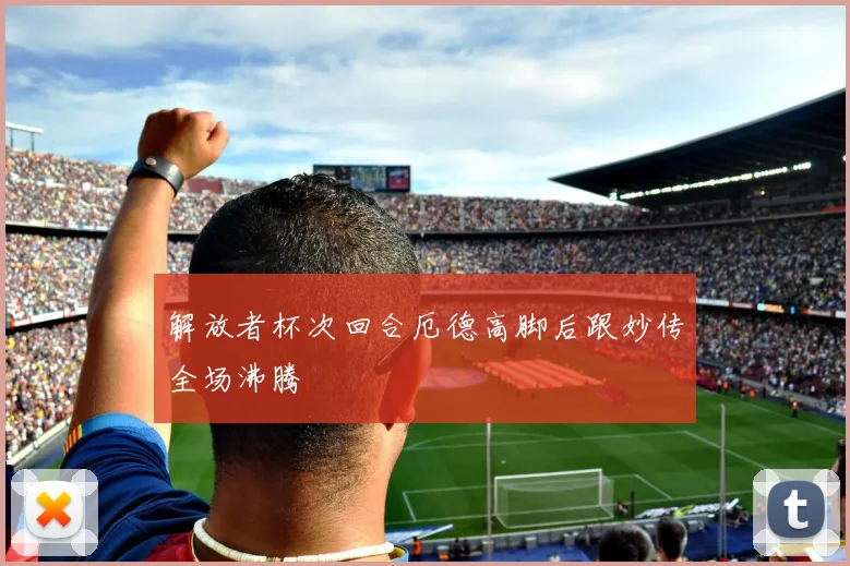 解放者杯次回合厄德高脚后跟妙传全场沸腾